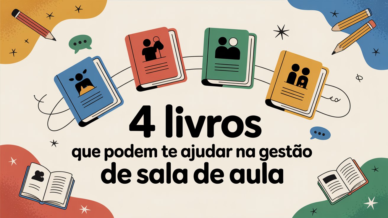 Descubra 4 livros com estratégias e práticas para gestão de sala de aula e melhore sua prática docente agora mesmo!